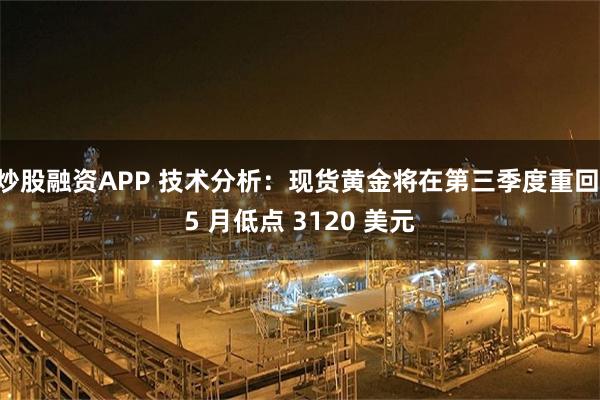 炒股融资APP 技术分析：现货黄金将在第三季度重回 5 月低点 3120 美元