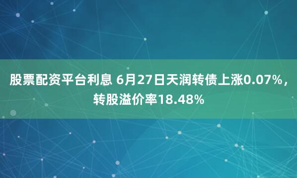 股票配资平台利息 6月27日天润转债上涨0.07%，转股溢价率18.48%