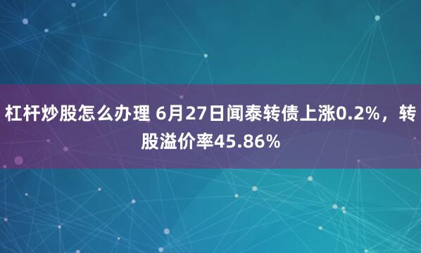 杠杆炒股怎么办理 6月27日闻泰转债上涨0.2%，转股溢价率45.86%