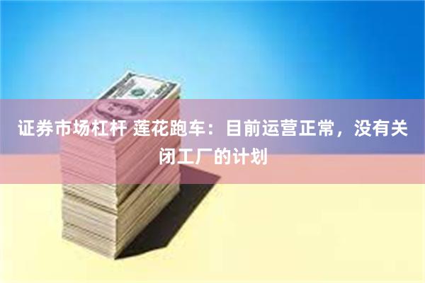 证券市场杠杆 莲花跑车：目前运营正常，没有关闭工厂的计划