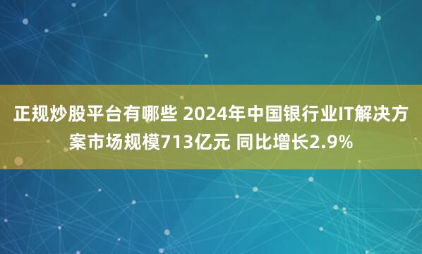 正规炒股平台有哪些 2024年中国银行业IT解决方案市场规模713亿元 同比增长2.9%