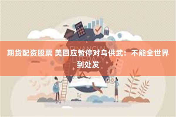 期货配资股票 美回应暂停对乌供武：不能全世界到处发