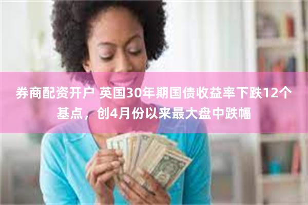 券商配资开户 英国30年期国债收益率下跌12个基点，创4月份以来最大盘中跌幅