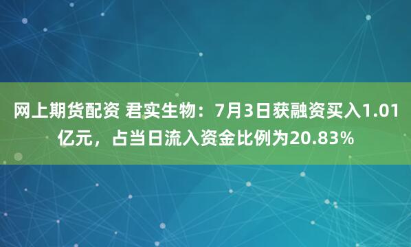 网上期货配资 君实生物：7月3日获融资买入1.01亿元，占当日流入资金比例为20.83%