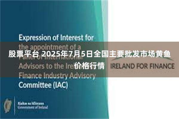 股票平台 2025年7月5日全国主要批发市场黄鱼价格行情