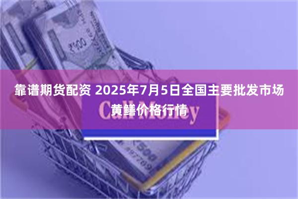 靠谱期货配资 2025年7月5日全国主要批发市场黄鳝价格行情