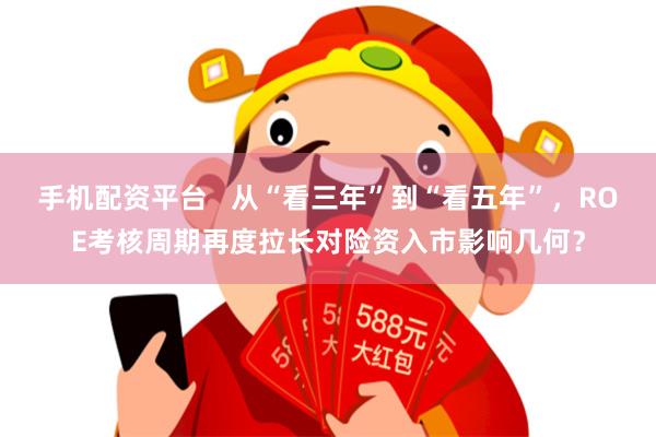 手机配资平台   从“看三年”到“看五年”，ROE考核周期再度拉长对险资入市影响几何？
