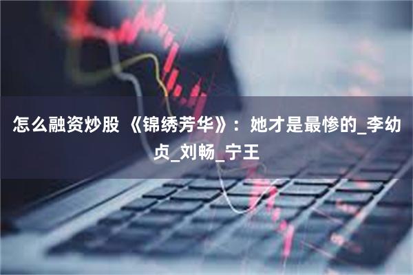 怎么融资炒股 《锦绣芳华》：她才是最惨的_李幼贞_刘畅_宁王