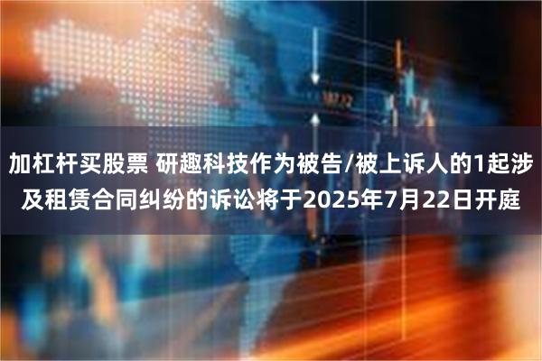 加杠杆买股票 研趣科技作为被告/被上诉人的1起涉及租赁合同纠纷的诉讼将于2025年7月22日开庭