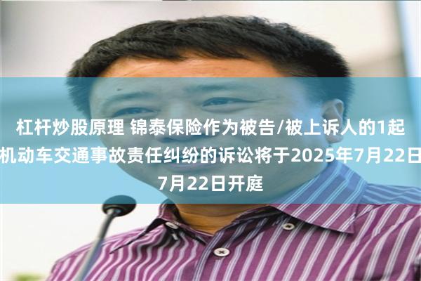 杠杆炒股原理 锦泰保险作为被告/被上诉人的1起涉及机动车交通事故责任纠纷的诉讼将于2025年7月22日开庭
