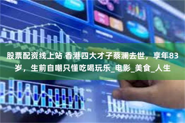 股票配资线上站 香港四大才子蔡澜去世，享年83岁，生前自嘲只懂吃喝玩乐_电影_美食_人生