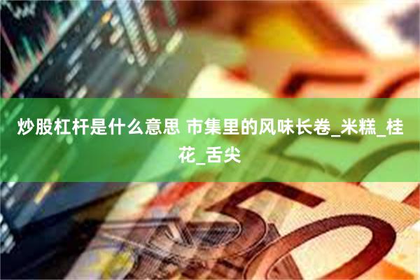 炒股杠杆是什么意思 市集里的风味长卷_米糕_桂花_舌尖