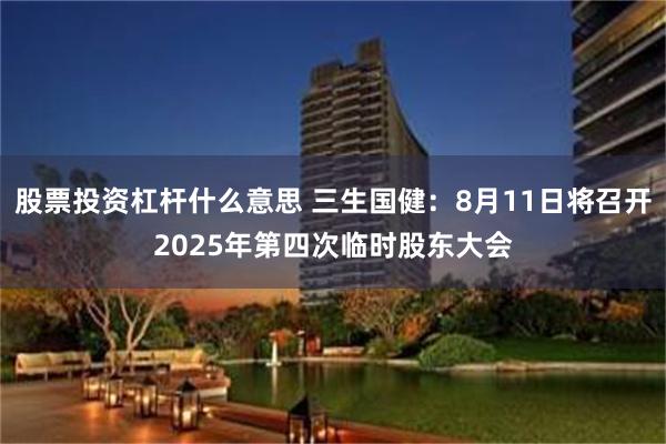 股票投资杠杆什么意思 三生国健：8月11日将召开2025年第四次临时股东大会