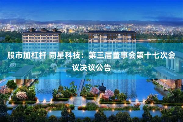 股市加杠杆 同星科技：第三届董事会第十七次会议决议公告