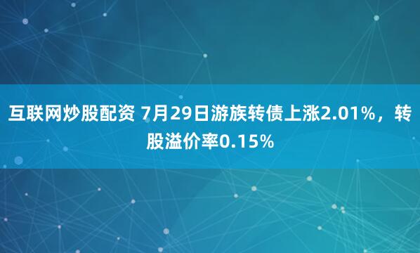 互联网炒股配资 7月29日游族转债上涨2.01%，转股溢价率0.15%