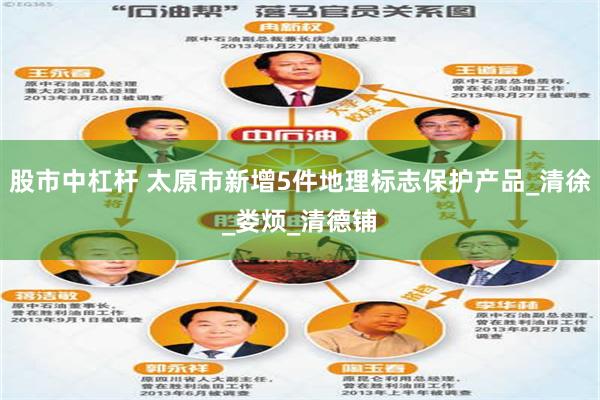 股市中杠杆 太原市新增5件地理标志保护产品_清徐_娄烦_清德铺