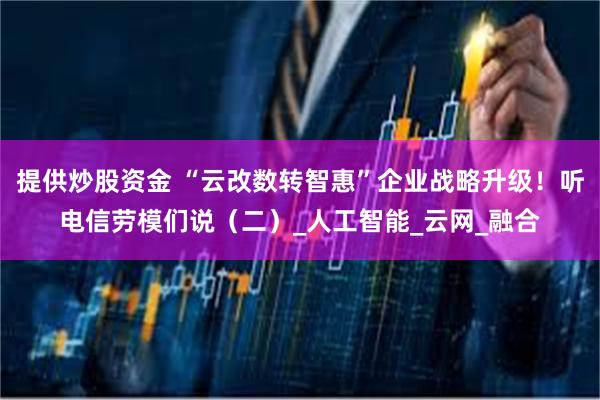 提供炒股资金 “云改数转智惠”企业战略升级！听电信劳模们说（二）_人工智能_云网_融合