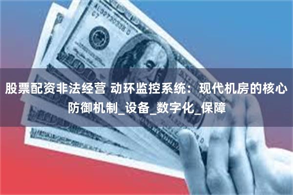 股票配资非法经营 动环监控系统：现代机房的核心防御机制_设备_数字化_保障