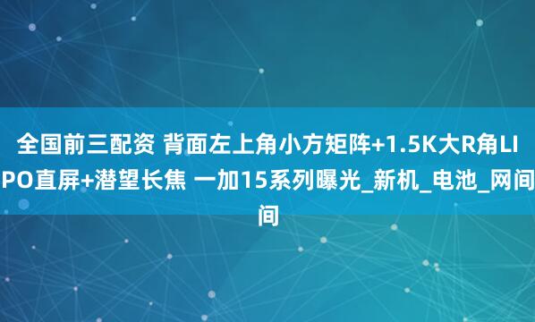 全国前三配资 背面左上角小方矩阵+1.5K大R角LIPO直屏+潜望长焦 一加15系列曝光_新机_电池_网间
