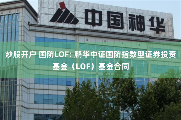 炒股开户 国防LOF: 鹏华中证国防指数型证券投资基金(LOF)基金合同