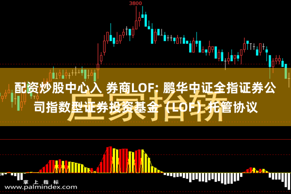 配资炒股中心入 券商LOF: 鹏华中证全指证券公司指数型证券投资基金（LOF）托管协议