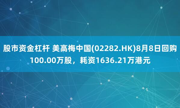 股市资金杠杆 美高梅中国(02282.HK)8月8日回购100.00万股，耗资1636.21万港元