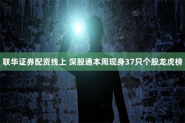 联华证券配资线上 深股通本周现身37只个股龙虎榜