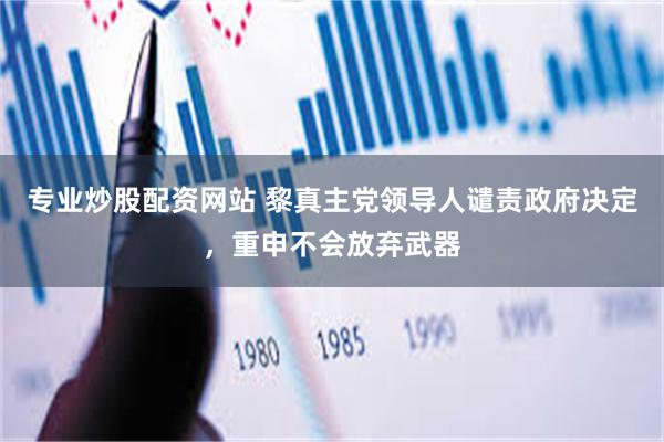 专业炒股配资网站 黎真主党领导人谴责政府决定，重申不会放弃武器