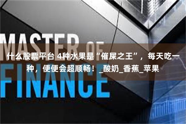 什么股票平台 4种水果是“催屎之王”，每天吃一种，便便会超顺畅！_酸奶_香蕉_苹果