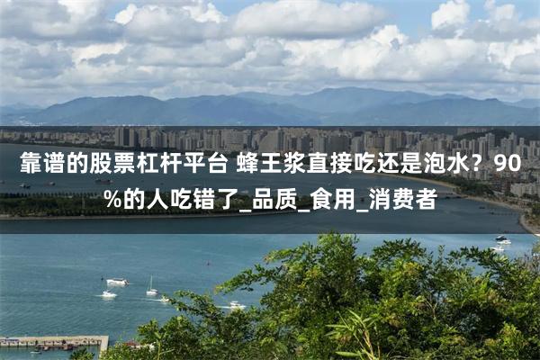靠谱的股票杠杆平台 蜂王浆直接吃还是泡水？90%的人吃错了_品质_食用_消费者