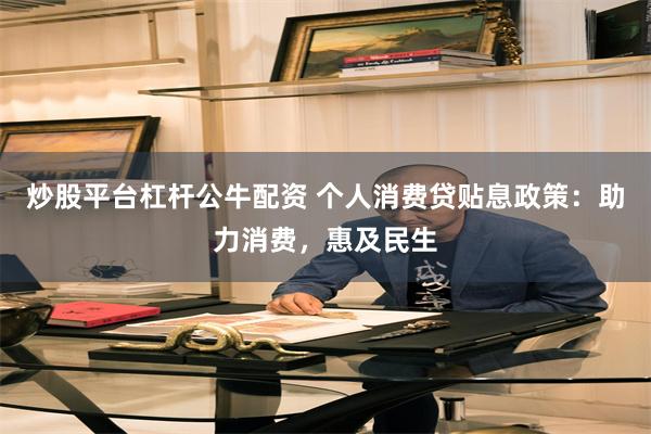 炒股平台杠杆公牛配资 个人消费贷贴息政策：助力消费，惠及民生