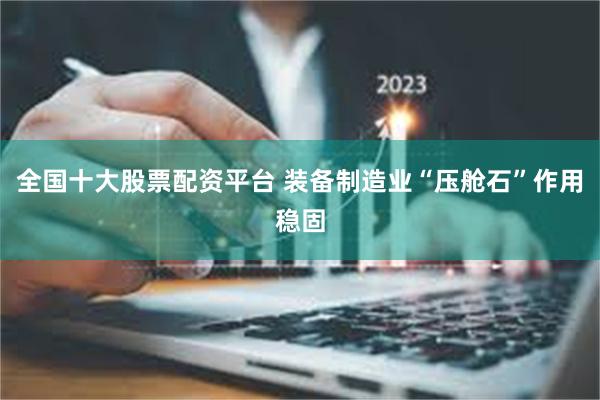 全国十大股票配资平台 装备制造业“压舱石”作用稳固
