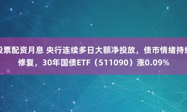 股票配资月息 央行连续多日大额净投放，债市情绪持续修复，30年国债ETF（511090）涨0.09%