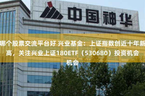 哪个股票交流平台好 兴业基金：上证指数创近十年新高，关注兴业上证180ETF（530680）投资机会
