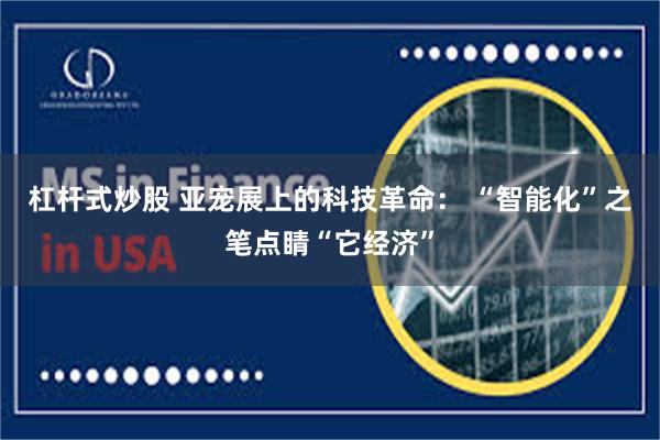 杠杆式炒股 亚宠展上的科技革命： “智能化”之笔点睛“它经济”