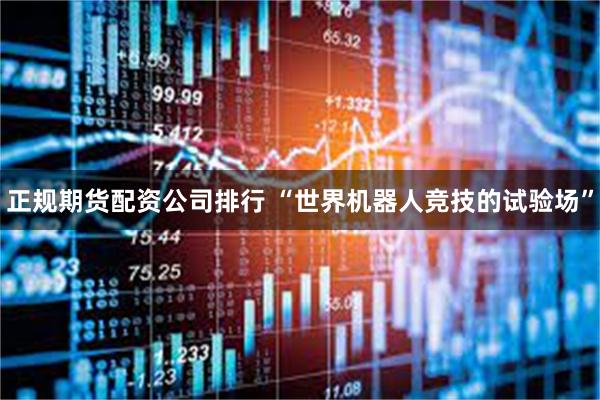 正规期货配资公司排行 “世界机器人竞技的试验场”