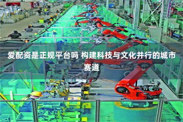 爱配资是正规平台吗 构建科技与文化并行的城市赛道