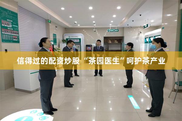 信得过的配资炒股 “茶园医生”呵护茶产业