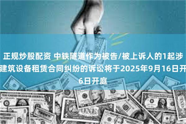 正规炒股配资 中铁隧道作为被告/被上诉人的1起涉及建筑设备租赁合同纠纷的诉讼将于2025年9月16日开庭