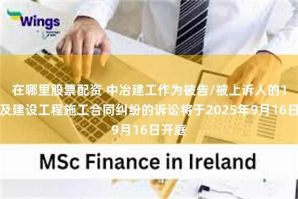 在哪里股票配资 中冶建工作为被告/被上诉人的1起涉及建设工程施工合同纠纷的诉讼将于2025年9月16日开庭