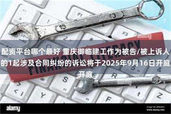 配资平台哪个最好 重庆御临建工作为被告/被上诉人的1起涉及合同纠纷的诉讼将于2025年9月16日开庭
