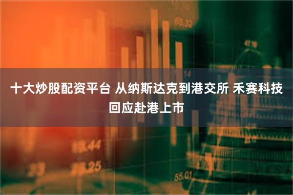十大炒股配资平台 从纳斯达克到港交所 禾赛科技回应赴港上市