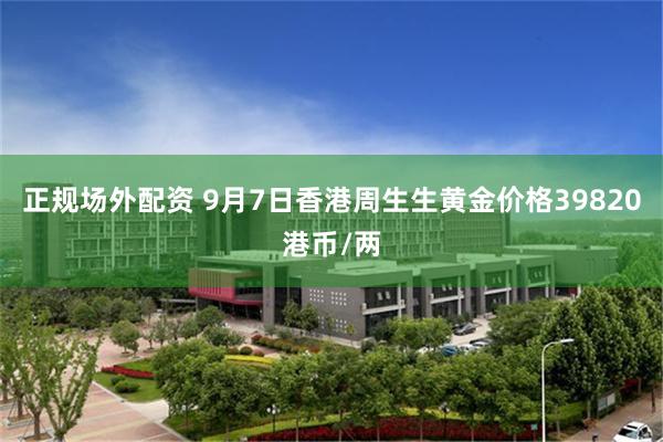 正规场外配资 9月7日香港周生生黄金价格39820港币/两