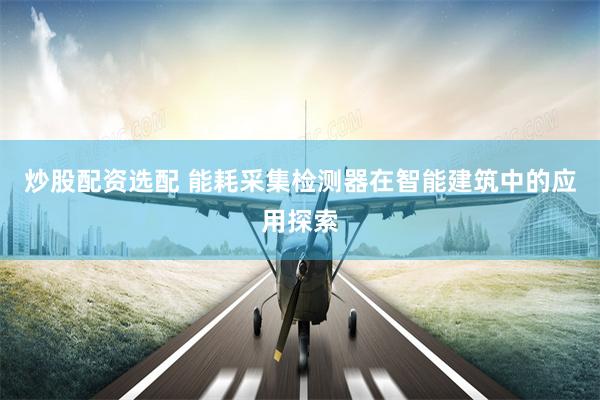 炒股配资选配 能耗采集检测器在智能建筑中的应用探索