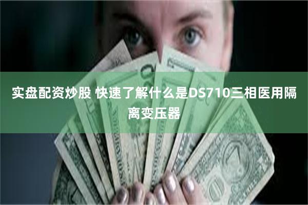 实盘配资炒股 快速了解什么是DS710三相医用隔离变压器