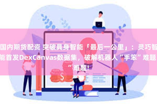 国内期货配资 突破具身智能「最后一公里」：灵巧智能首发DexCanvas数据集，破解机器人“手笨”难题!