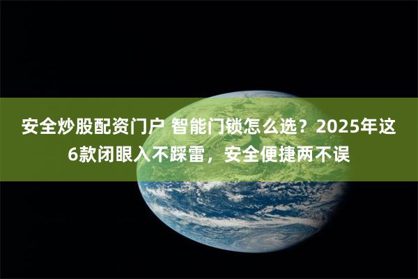 安全炒股配资门户 智能门锁怎么选?2025年这6款闭眼入不踩雷,安全便捷两不误