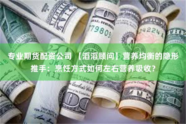 专业期货配资公司 【滔滔顾问】营养均衡的隐形推手:烹饪方式如何左右营养吸收?