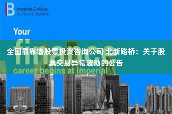 全国最靠谱股票投资咨询公司 北新路桥：关于股票交易异常波动的公告