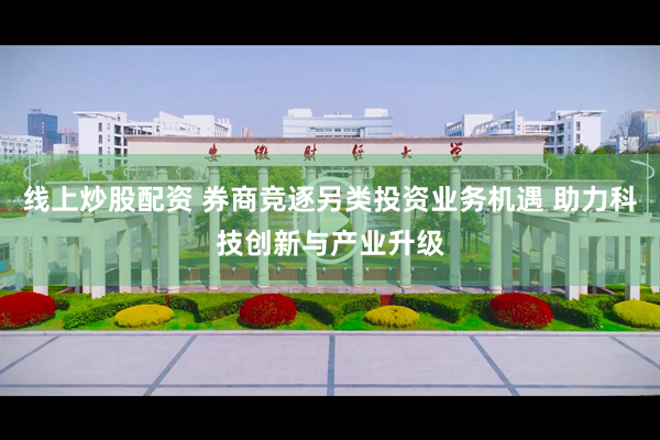 线上炒股配资 券商竞逐另类投资业务机遇 助力科技创新与产业升级